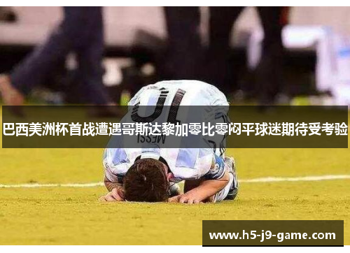 巴西美洲杯首战遭遇哥斯达黎加零比零闷平球迷期待受考验