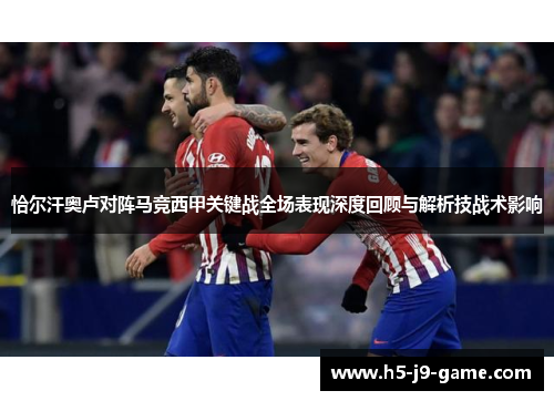 恰尔汗奥卢对阵马竞西甲关键战全场表现深度回顾与解析技战术影响