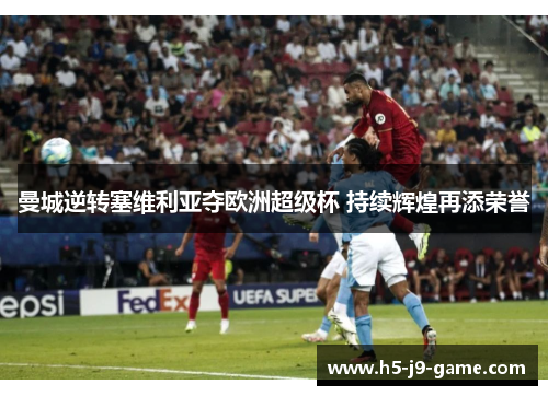 曼城逆转塞维利亚夺欧洲超级杯 持续辉煌再添荣誉 曼城逆转塞维利亚夺欧洲超级杯 持续辉煌再添荣誉