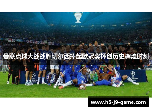 曼联点球大战战胜切尔西捧起欧冠奖杯创历史辉煌时刻 曼联点球大战战胜切尔西捧起欧冠奖杯创历史辉煌时刻