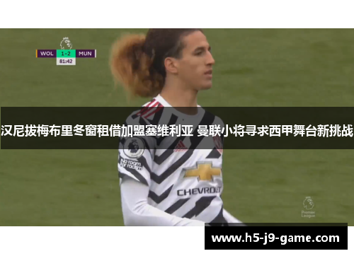 汉尼拔梅布里冬窗租借加盟塞维利亚 曼联小将寻求西甲舞台新挑战 汉尼拔梅布里冬窗租借加盟塞维利亚 曼联小将寻求西甲舞台新挑战