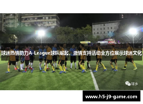 球迷热情助力A-League球队崛起,激情支持活动全方位展示球迷文化 球迷热情助力A-League球队崛起,激情支持活动全方位展示球迷文化