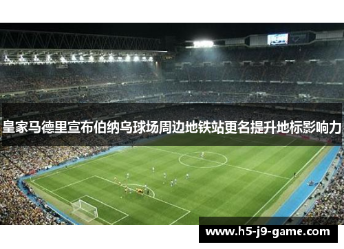 皇家马德里宣布伯纳乌球场周边地铁站更名提升地标影响力