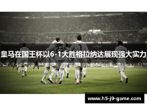 皇马在国王杯以6-1大胜格拉纳达展现强大实力 皇马在国王杯以6-1大胜格拉纳达展现强大实力