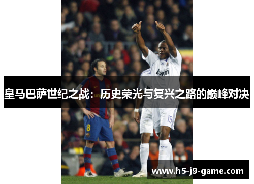 皇马巴萨世纪之战:历史荣光与复兴之路的巅峰对决 皇马巴萨世纪之战:历史荣光与复兴之路的巅峰对决