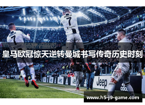 皇马欧冠惊天逆转曼城书写传奇历史时刻 皇马欧冠惊天逆转曼城书写传奇历史时刻
