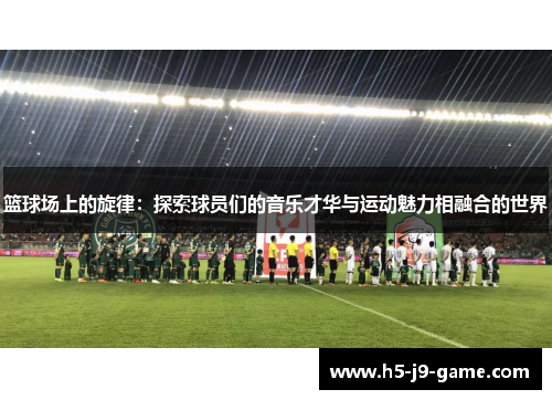 篮球场上的旋律:探索球员们的音乐才华与运动魅力相融合的世界 篮球场上的旋律:探索球员们的音乐才华与运动魅力相融合的世界