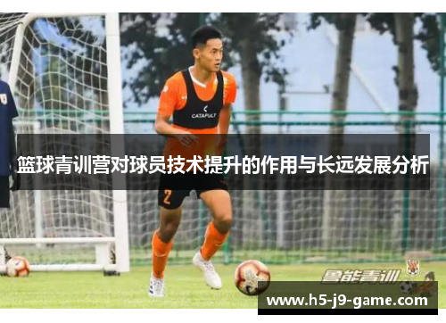 篮球青训营对球员技术提升的作用与长远发展分析