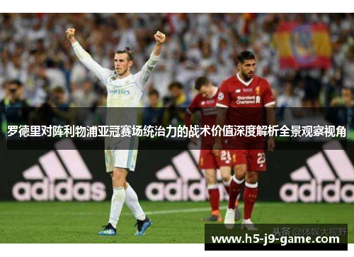罗德里对阵利物浦亚冠赛场统治力的战术价值深度解析全景观察视角 罗德里对阵利物浦亚冠赛场统治力的战术价值深度解析全景观察视角