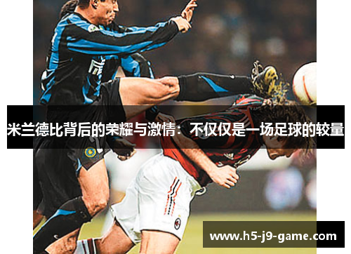 米兰德比背后的荣耀与激情:不仅仅是一场足球的较量 米兰德比背后的荣耀与激情:不仅仅是一场足球的较量