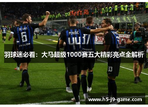 羽球迷必看:大马超级1000赛五大精彩亮点全解析 羽球迷必看:大马超级1000赛五大精彩亮点全解析