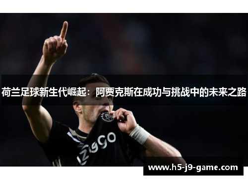 荷兰足球新生代崛起:阿贾克斯在成功与挑战中的未来之路 荷兰足球新生代崛起:阿贾克斯在成功与挑战中的未来之路